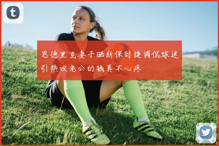 恩德里克妻子晒新保时捷调侃球迷引热议老公的钱真不心疼