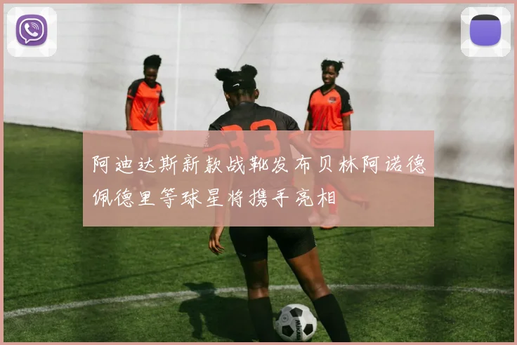 阿迪达斯新款战靴发布贝林阿诺德佩德里等球星将携手亮相