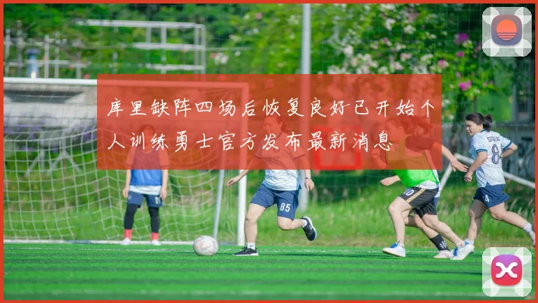 库里缺阵四场后恢复良好已开始个人训练勇士官方发布最新消息