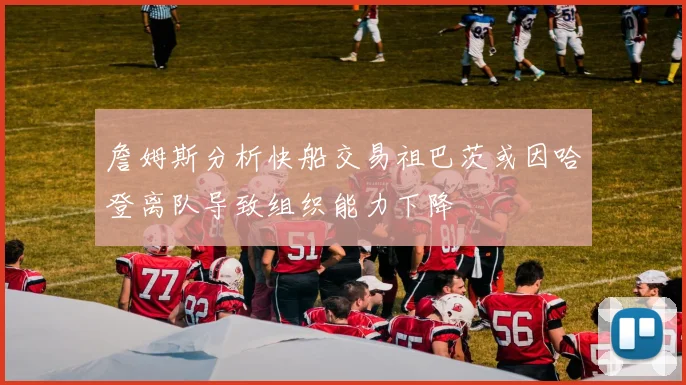 詹姆斯分析快船交易祖巴茨或因哈登离队导致组织能力下降