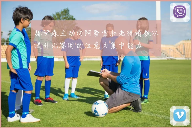 赫伊森主动向阿隆索和老将请教以提升比赛时的注意力集中能力