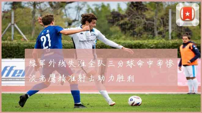 绿军外线失准全队三分球命中率惨淡老鹰精准射击助力胜利