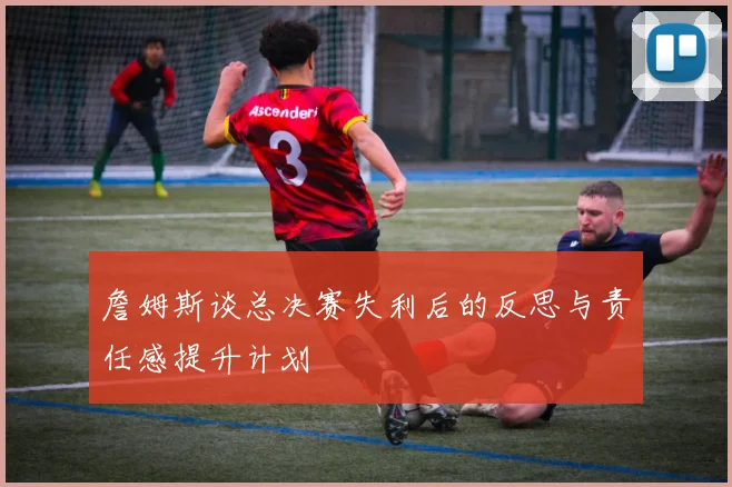 詹姆斯谈总决赛失利后的反思与责任感提升计划