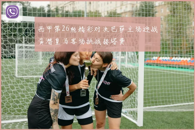 西甲第26轮精彩对决巴萨主场迎战黄潜皇马客场挑战赫塔费