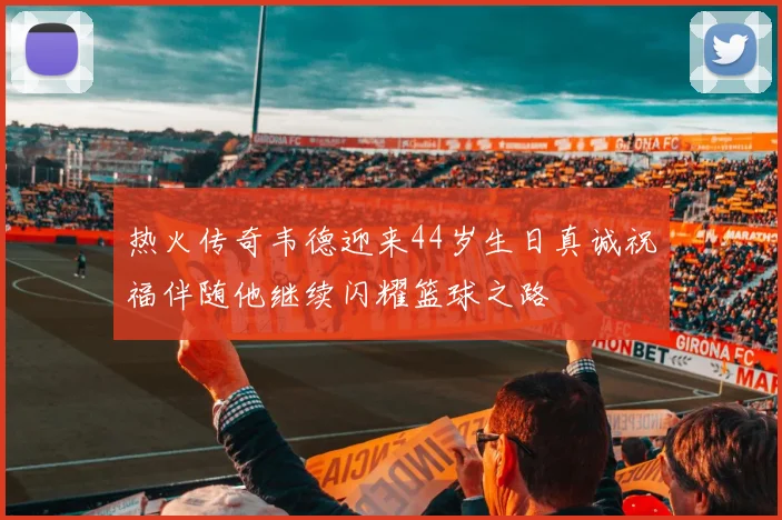 热火传奇韦德迎来44岁生日真诚祝福伴随他继续闪耀篮球之路