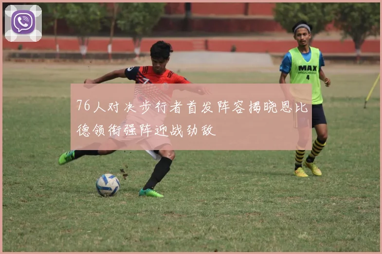 76人对决步行者首发阵容揭晓恩比德领衔强阵迎战劲敌