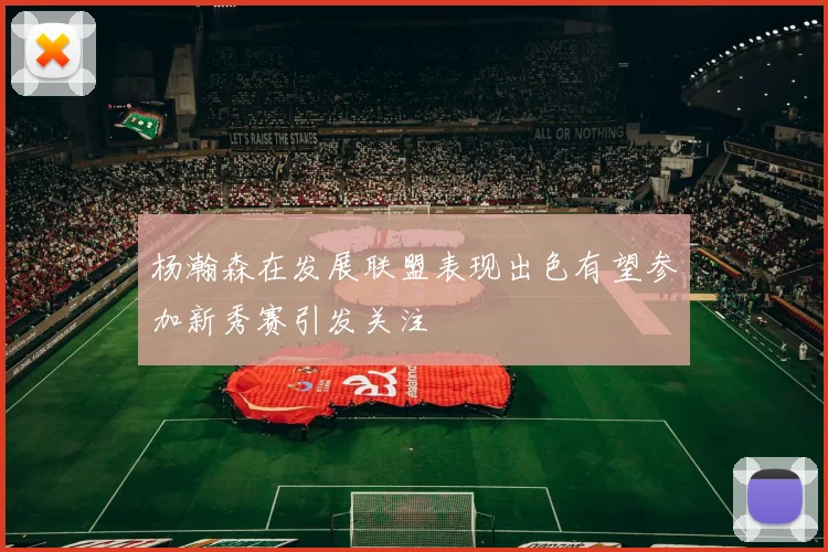 杨瀚森在发展联盟表现出色有望参加新秀赛引发关注