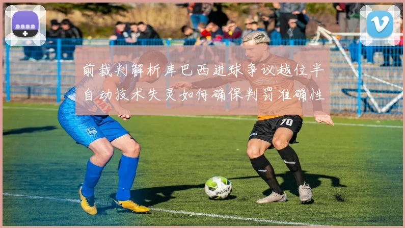 前裁判解析库巴西进球争议越位半自动技术失灵如何确保判罚准确性