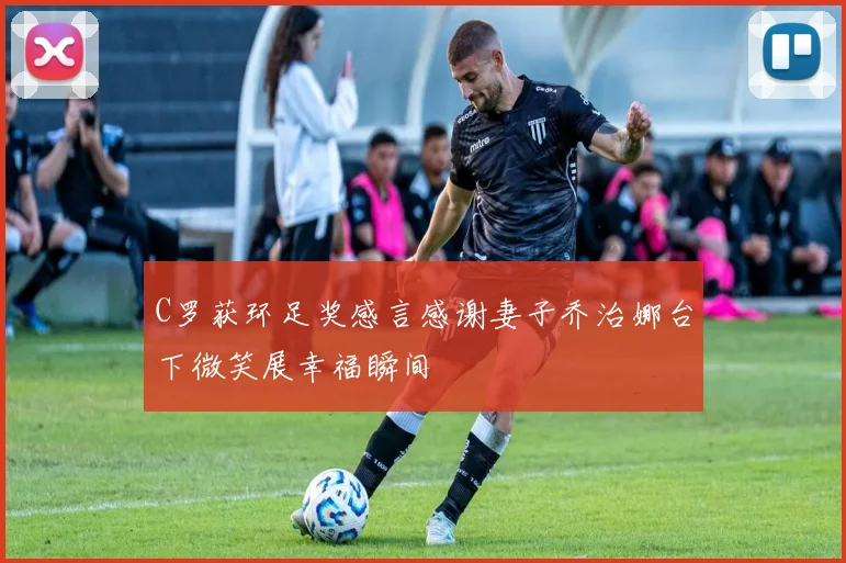 C罗获环足奖感言感谢妻子乔治娜台下微笑展幸福瞬间