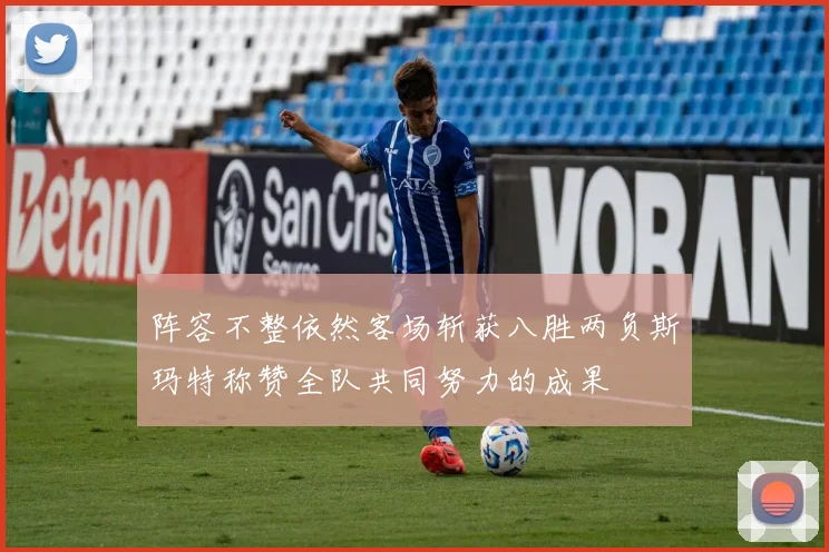 阵容不整依然客场斩获八胜两负斯玛特称赞全队共同努力的成果