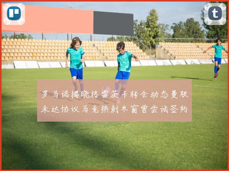 罗马诺揭晓格雷茨卡转会动态曼联未达协议马竞热刺冬窗曾尝试签约