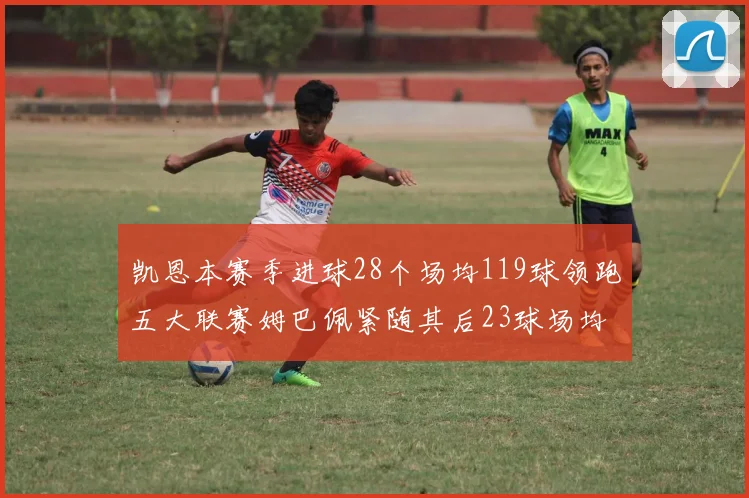 凯恩本赛季进球28个场均119球领跑五大联赛姆巴佩紧随其后23球场均115球