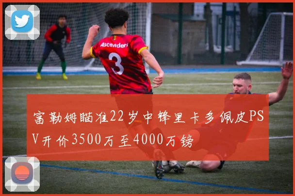 富勒姆瞄准22岁中锋里卡多佩皮PSV开价3500万至4000万镑