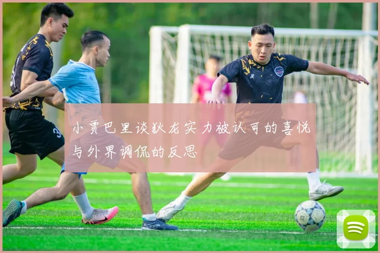 小贾巴里谈狄龙实力被认可的喜悦与外界调侃的反思
