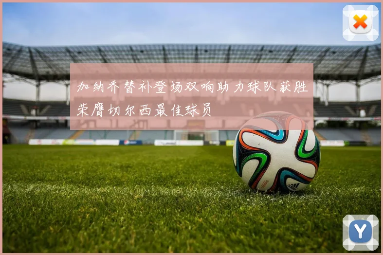 加纳乔替补登场双响助力球队获胜荣膺切尔西最佳球员