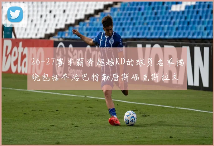26-27赛季薪资超越KD的球员名单揭晓包括乔治巴特勒唐斯福克斯拉文等