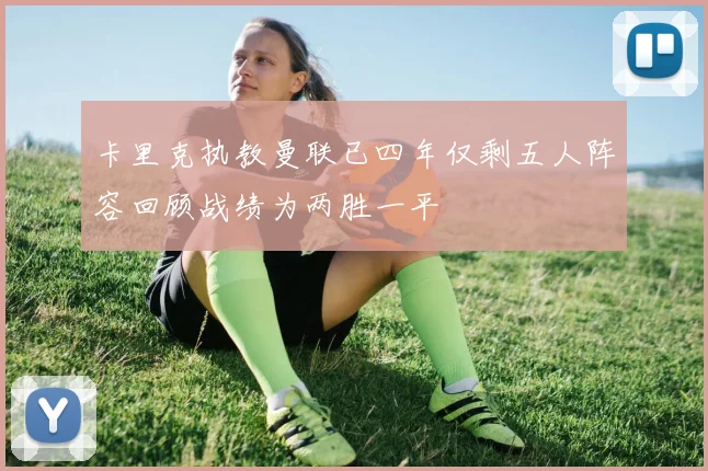 卡里克执教曼联已四年仅剩五人阵容回顾战绩为两胜一平