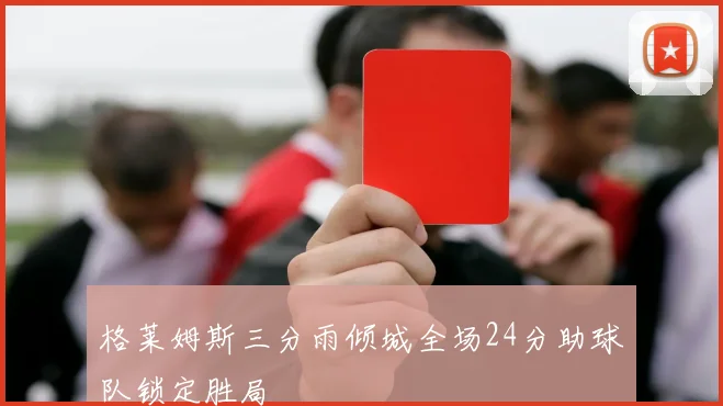 格莱姆斯三分雨倾城全场24分助球队锁定胜局