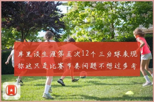 库里谈生涯第五次12个三分球表现称这只是比赛节奏问题不想过多考虑