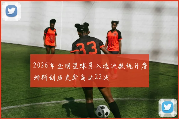 2026年全明星球员入选次数统计詹姆斯创历史新高达22次