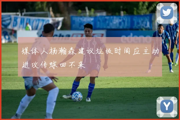 媒体人杨瀚森建议垃圾时间应主动进攻传球回不来