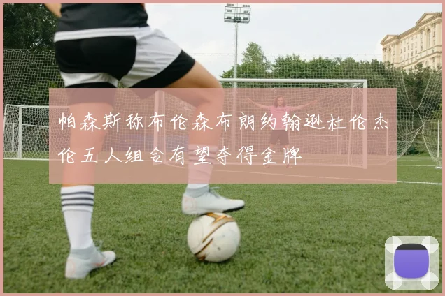 帕森斯称布伦森布朗约翰逊杜伦杰伦五人组合有望夺得金牌