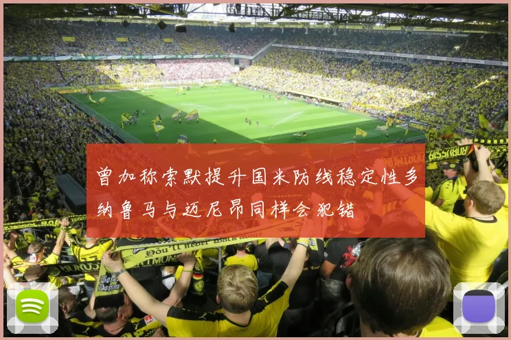 曾加称索默提升国米防线稳定性多纳鲁马与迈尼昂同样会犯错