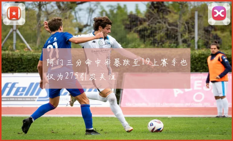 阿门三分命中率暴跌至19上赛季也仅为275引发关注