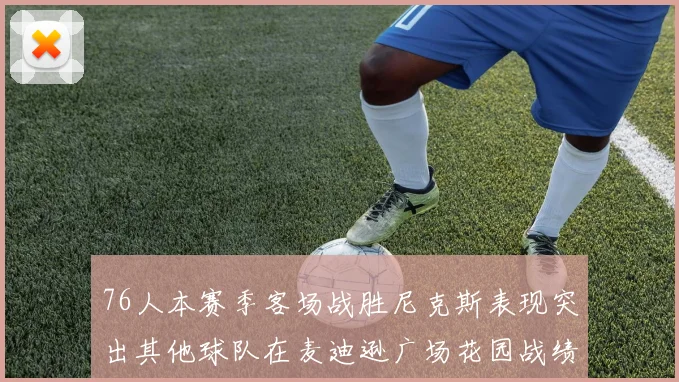76人本赛季客场战胜尼克斯表现突出其他球队在麦迪逊广场花园战绩惨淡