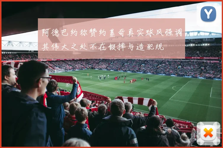 阿德巴约称赞约基奇真实球风强调其伟大之处不在假摔与造犯规