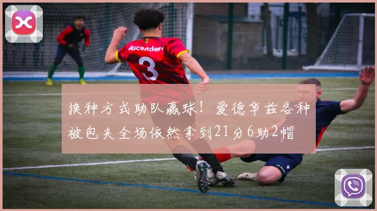 换种方式助队赢球！爱德华兹各种被包夹全场依然拿到21分6助2帽