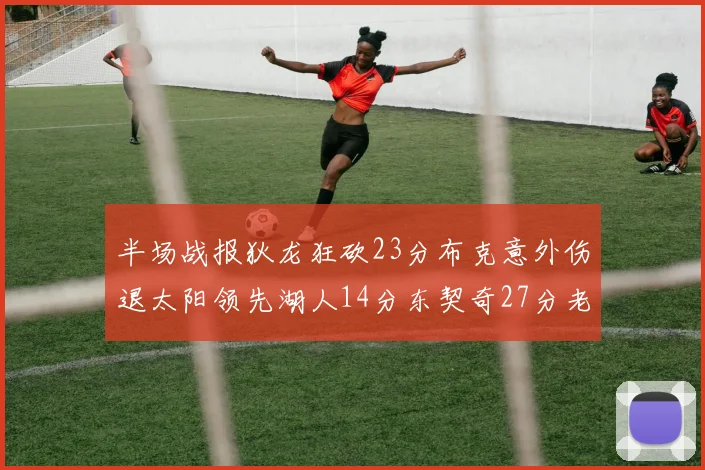 半场战报狄龙狂砍23分布克意外伤退太阳领先湖人14分东契奇27分老詹仅得4分