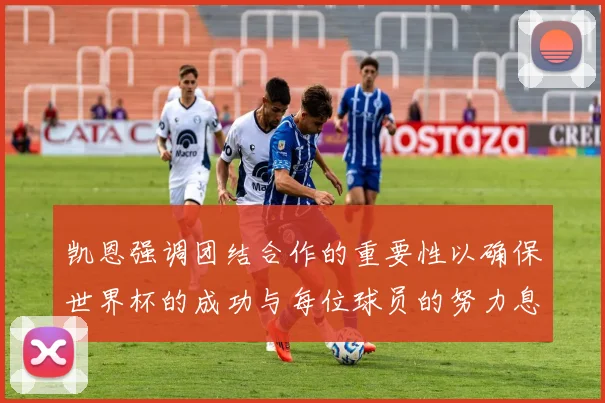 凯恩强调团结合作的重要性以确保世界杯的成功与每位球员的努力息息相关
