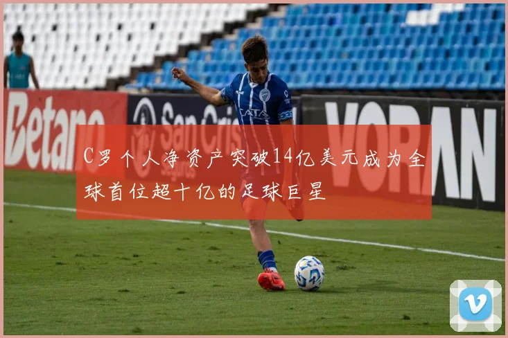 C罗个人净资产突破14亿美元成为全球首位超十亿的足球巨星