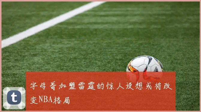 字母哥加盟雷霆的惊人设想或将改变NBA格局