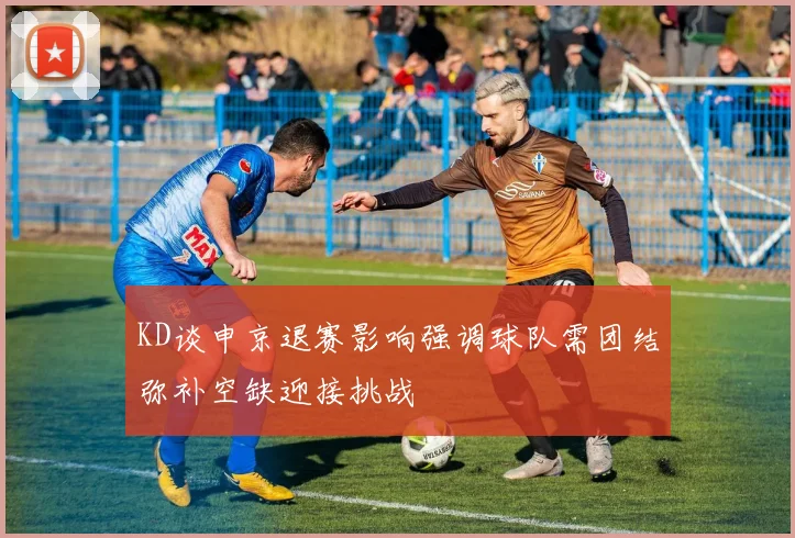 KD谈申京退赛影响强调球队需团结弥补空缺迎接挑战
