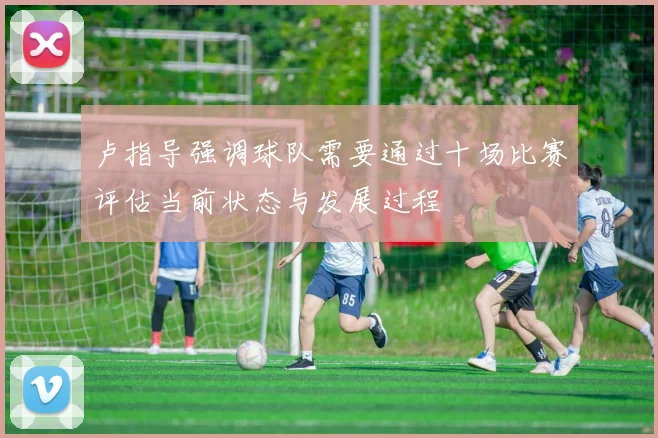 卢指导强调球队需要通过十场比赛评估当前状态与发展过程