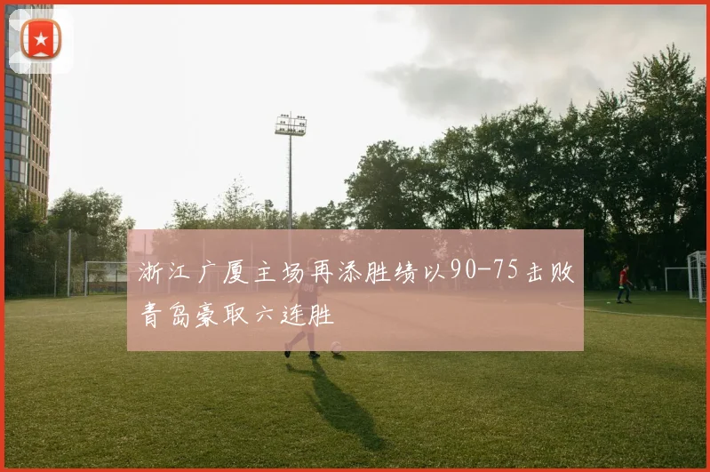 浙江广厦主场再添胜绩以90-75击败青岛豪取六连胜