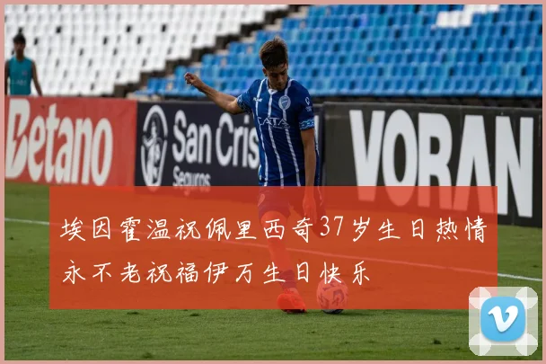 埃因霍温祝佩里西奇37岁生日热情永不老祝福伊万生日快乐